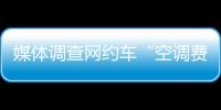 媒體調查網約車“空調費”之爭：平臺司機乘客可否共同分擔？