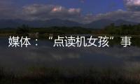 媒體：“點讀機女孩”事件余波未了，網絡痛點正是治理靶點