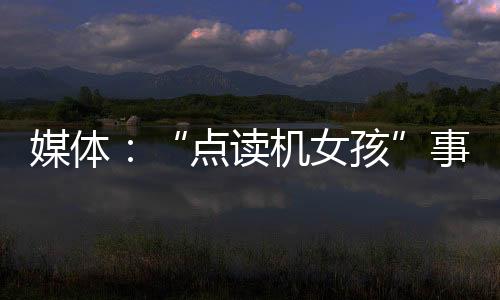 媒體：“點(diǎn)讀機(jī)女孩”事件余波未了，網(wǎng)絡(luò)痛點(diǎn)正是治理靶點(diǎn)