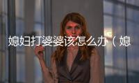 媳婦打婆婆該怎么辦（媳婦打婆婆）
