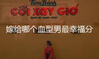 嫁給哪個(gè)血型男最幸福分情況，血型與愛情婚配關(guān)系弄清再說