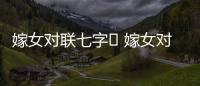 嫁女對聯(lián)七字	 嫁女對聯(lián)七字大門聯(lián) 嫁女對聯(lián)七字大門