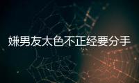 嫌男友太色不正經(jīng)要分手是愛情保衛(wèi)戰(zhàn)哪一期？
