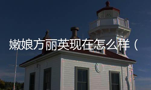 嫩娘方麗英現在怎么樣（嫩娘方麗英去世）