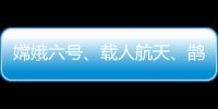 嫦娥六號、載人航天、鵲橋二號……中國航天今年有這些看點