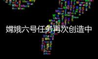 嫦娥六號任務(wù)再次創(chuàng)造中國航天的世界紀錄