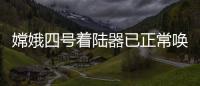 嫦娥四號著陸器已正常喚醒 開展第四月晝工作