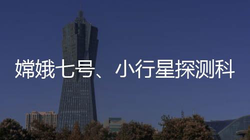嫦娥七號、小行星探測科普試驗載荷創意設計征集獲獎名單公布