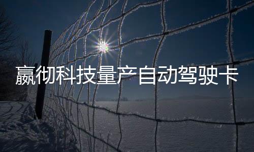 嬴徹科技量產自動駕駛卡車雙11為買家送貨