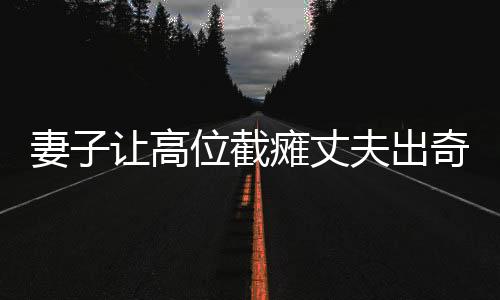 妻子讓高位截癱丈夫出奇跡