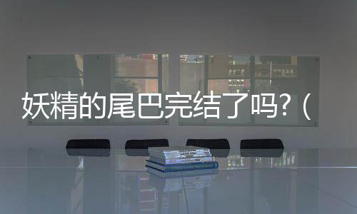 妖精的尾巴完結(jié)了嗎?（妖精的尾巴完結(jié)了嗎）