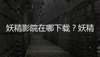 妖精影院在哪下載？妖精影院最新下載地址