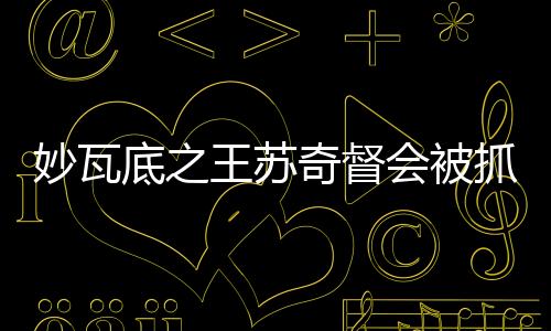 妙瓦底之王蘇奇督會被抓起來嗎丨軍事