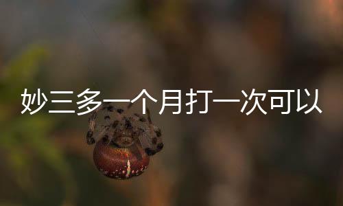 妙三多一個月打一次可以嗎(妙三多間隔14天打一次)