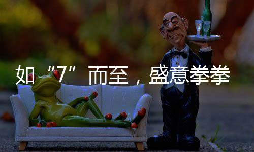 如“7”而至，盛意拳拳