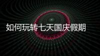 如何玩轉(zhuǎn)七天國慶假期 最全攻略來了