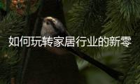 如何玩轉家居行業的新零售時代