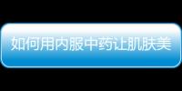 如何用內(nèi)服中藥讓肌膚美白光滑