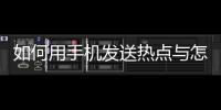 如何用手機發送熱點與怎么發布熱點事件信息給別人的原因