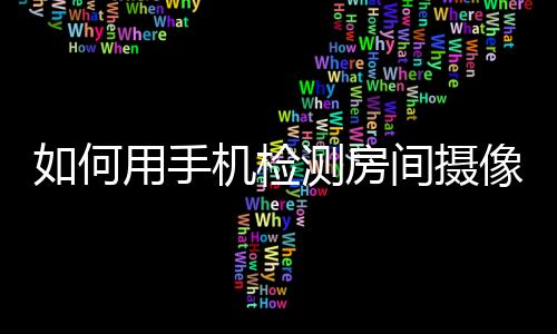 如何用手機(jī)檢測房間攝像頭（住酒店時(shí)用手機(jī)檢查有沒有攝影頭方法）