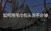 如何用毛巾包頭發(fā)不會掉，如何用毛巾包頭發(fā)