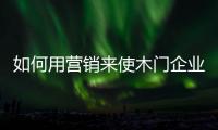 如何用營(yíng)銷來(lái)使木門企業(yè)站穩(wěn)腳跟