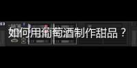 如何用葡萄酒制作甜品？