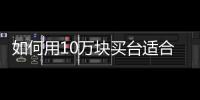 如何用10萬塊買臺適合你的靠譜車？