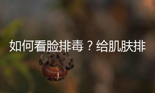 如何看臉排毒？給肌膚排毒的方法有哪些？
