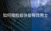 如何瘦臉最快最有效男士，如何瘦臉最快最有效,3類瘦臉方