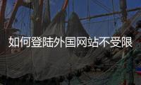 如何登陸外國網(wǎng)站不受限制視頻（如何登陸外國網(wǎng)站不受限制）