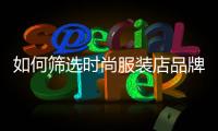 如何篩選時尚服裝店品牌,如何篩選時尚服裝店品牌產品
