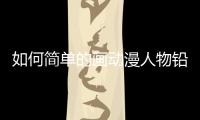 如何簡單的畫動漫人物鉛筆，如何簡單的畫動漫人物