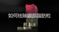 如何祛除眼部脂肪粒