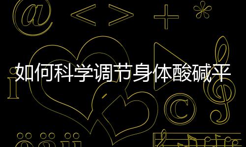 如何科學調節身體酸堿平衡，提高備孕成功率？