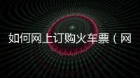 如何網上訂購火車票（網上訂購火車票需要特別注意的）