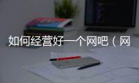 如何經營好一個網吧（網吧如何經營不虧錢）