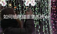 如何給電腦重裝系統win7系統（如何重裝win7系統）