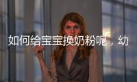 如何給寶寶換奶粉呢，幼兒轉奶小貼士