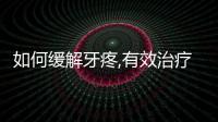 如何緩解牙疼,有效治療牙痛的方法推薦