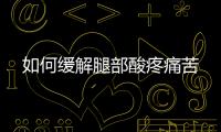 如何緩解腿部酸疼痛苦