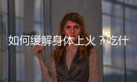 如何緩解身體上火？吃什么有用？