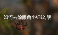 如何去除眼角小細紋,眼部護理技巧分享