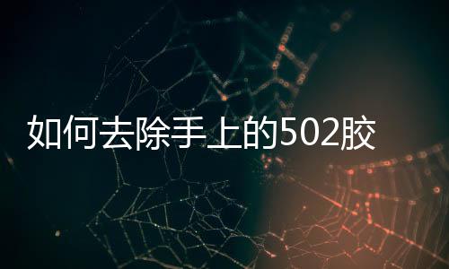 如何去除手上的502膠水文章，如何去除手上的502膠水