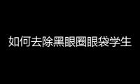 如何去除黑眼圈眼袋學生（如何去除黑眼圈眼袋）