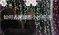 如何去黑眼圈小妙招 不看就虧大了