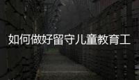 如何做好留守兒童教育工作 如何做好留守兒童教育