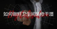 如何做好衛(wèi)生間裝修干濕分離