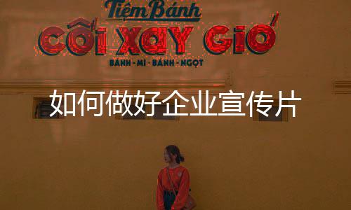 如何做好企業宣傳片