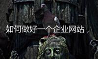 如何做好一個企業(yè)網(wǎng)站，網(wǎng)站建設公司需要具備哪些？